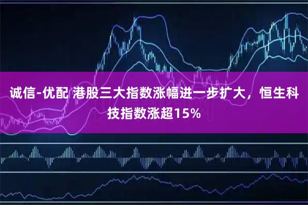 诚信-优配 港股三大指数涨幅进一步扩大，恒生科技指数涨超15%