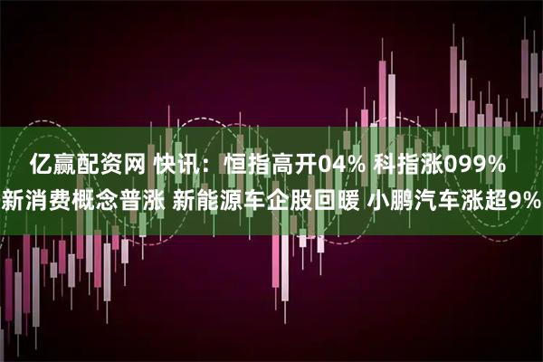 亿赢配资网 快讯：恒指高开04% 科指涨099% 新消费概念普涨 新能源车企股回暖 小鹏汽车涨超9%