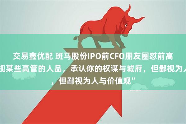 交易鑫优配 斑马股份IPO前CFO朋友圈怼前高管“非常鄙视某些高管的人品，承认你的权谋与城府，但鄙视为人与价值观”