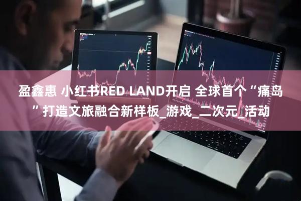 盈鑫惠 小红书RED LAND开启 全球首个“痛岛”打造文旅融合新样板_游戏_二次元_活动
