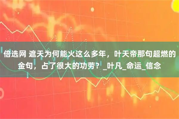 倍选网 遮天为何能火这么多年，叶天帝那句超燃的金句，占了很大的功劳？_叶凡_命运_信念