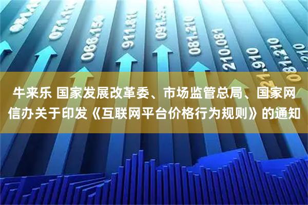 牛来乐 国家发展改革委、市场监管总局、国家网信办关于印发《互联网平台价格行为规则》的通知