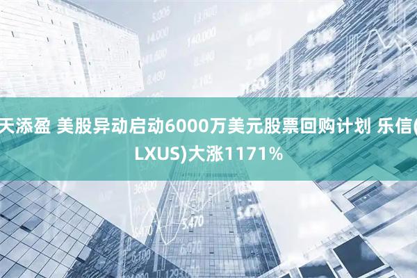 天添盈 美股异动启动6000万美元股票回购计划 乐信(LXUS)大涨1171%
