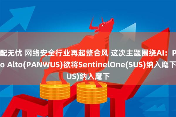 优配无忧 网络安全行业再起整合风 这次主题围绕AI：Palo Alto(PANWUS)欲将SentinelOne(SUS)纳入麾下