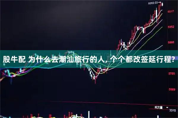 股牛配 为什么去潮汕旅行的人, 个个都改签延行程?