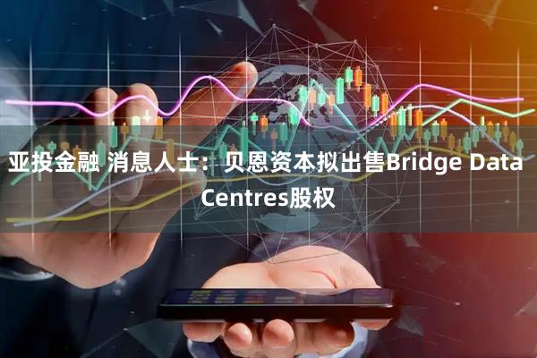 亚投金融 消息人士：贝恩资本拟出售Bridge Data Centres股权