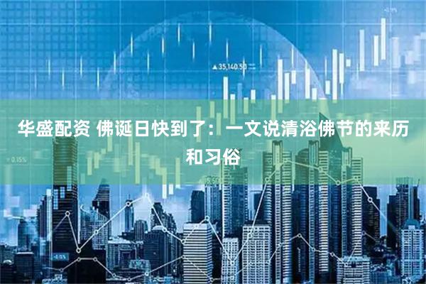华盛配资 佛诞日快到了：一文说清浴佛节的来历和习俗
