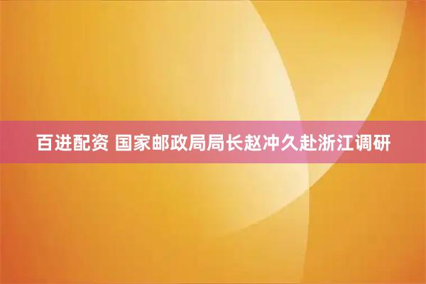 百进配资 国家邮政局局长赵冲久赴浙江调研