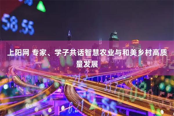 上阳网 专家、学子共话智慧农业与和美乡村高质量发展