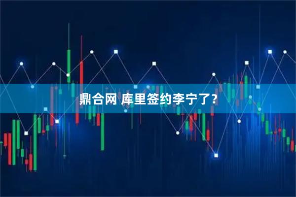 鼎合网 库里签约李宁了？