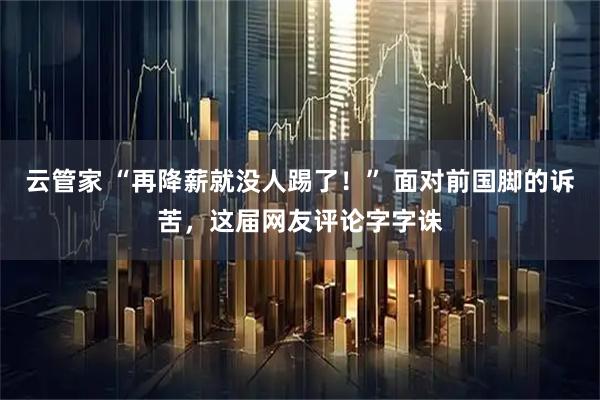 云管家 “再降薪就没人踢了!” 面对前国脚的诉苦,这届网友评论字字诛