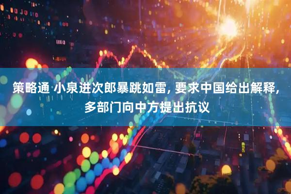 策略通 小泉进次郎暴跳如雷, 要求中国给出解释, 多部门向中方提出抗议