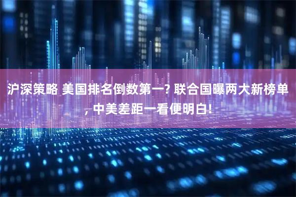 沪深策略 美国排名倒数第一? 联合国曝两大新榜单, 中美差距一看便明白!