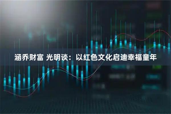 涵乔财富 光明谈：以红色文化启迪幸福童年