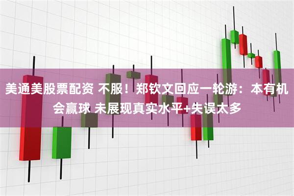 美通美股票配资 不服！郑钦文回应一轮游：本有机会赢球 未展现真实水平+失误太多