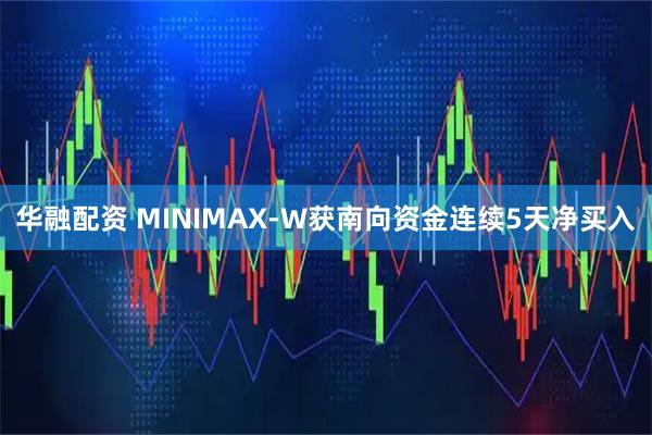 华融配资 MINIMAX-W获南向资金连续5天净买入