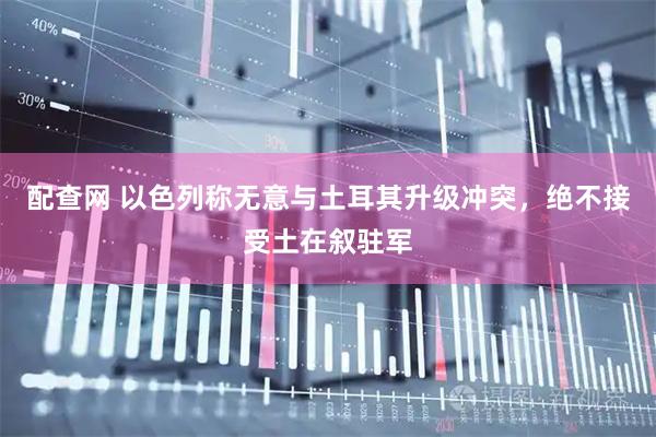 配查网 以色列称无意与土耳其升级冲突，绝不接受土在叙驻军