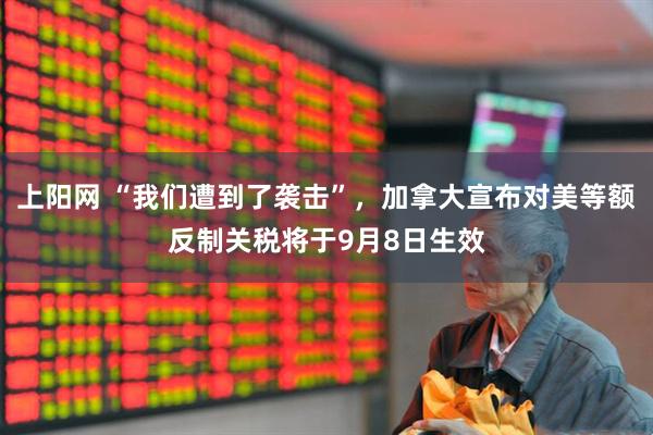 上阳网 “我们遭到了袭击”，加拿大宣布对美等额反制关税将于9月8日生效