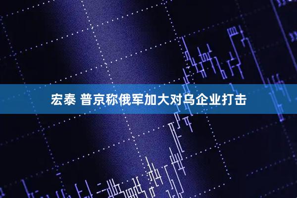 宏泰 普京称俄军加大对乌企业打击