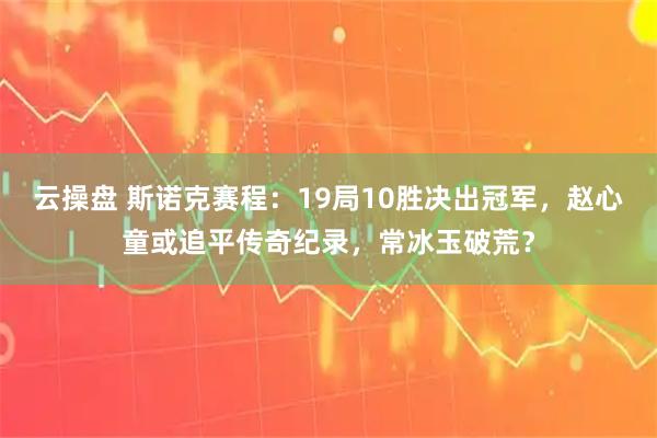 云操盘 斯诺克赛程：19局10胜决出冠军，赵心童或追平传奇纪录，常冰玉破荒？