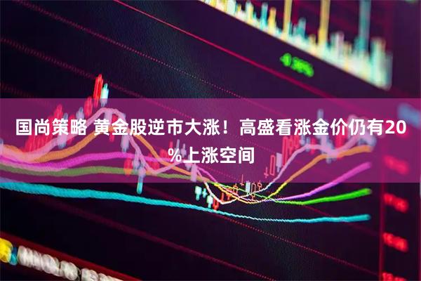 国尚策略 黄金股逆市大涨！高盛看涨金价仍有20%上涨空间